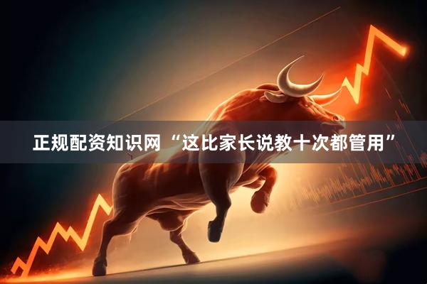 正规配资知识网 “这比家长说教十次都管用”
