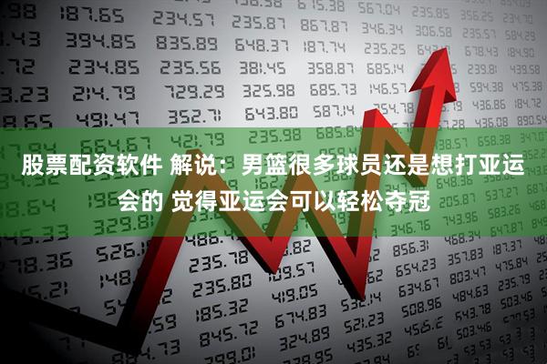 股票配资软件 解说：男篮很多球员还是想打亚运会的 觉得亚运会可以轻松夺冠