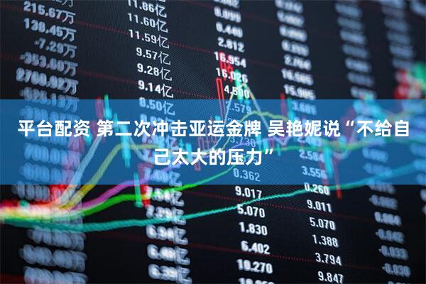 平台配资 第二次冲击亚运金牌 吴艳妮说“不给自己太大的压力”