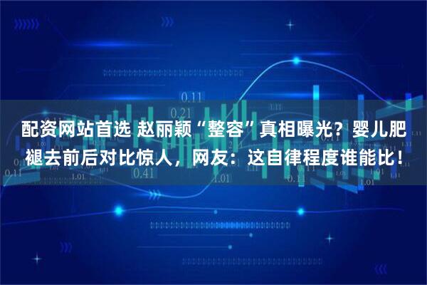 配资网站首选 赵丽颖“整容”真相曝光？婴儿肥褪去前后对比惊人，网友：这自律程度谁能比！