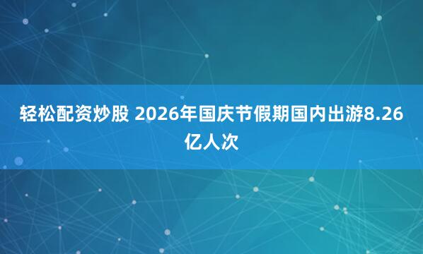 轻松配资炒股 2026年国庆节假期国内出游8.26亿人次