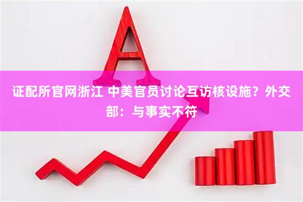 证配所官网浙江 中美官员讨论互访核设施？外交部：与事实不符