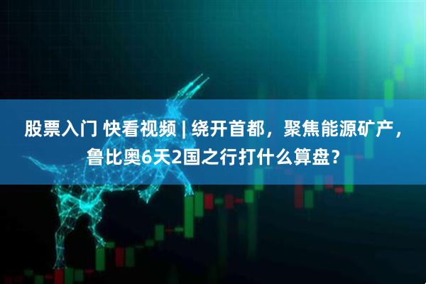 股票入门 快看视频 | 绕开首都，聚焦能源矿产，鲁比奥6天2国之行打什么算盘？