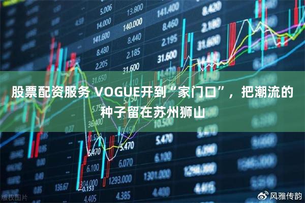 股票配资服务 VOGUE开到“家门口”，把潮流的种子留在苏州狮山