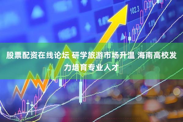 股票配资在线论坛 研学旅游市场升温 海南高校发力培育专业人才